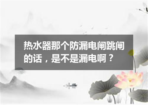 热水器那个防漏电闸跳闸的话，是不是漏电啊？