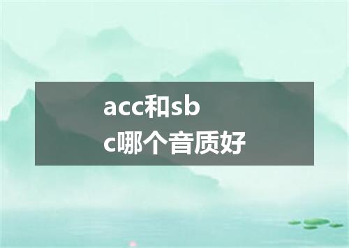 acc和sbc哪个音质好
