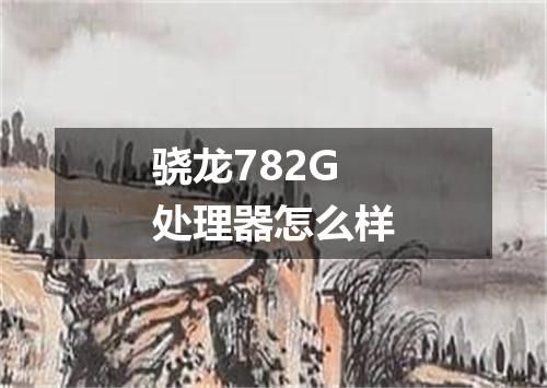 骁龙782G处理器怎么样