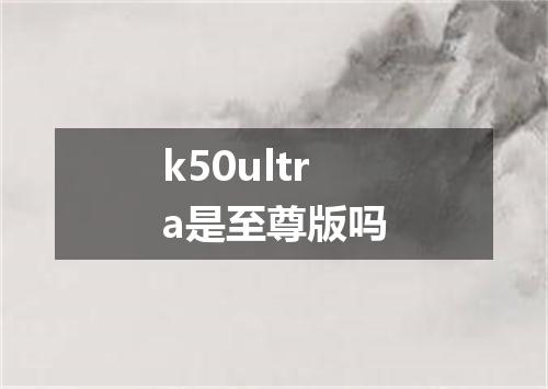 k50ultra是至尊版吗