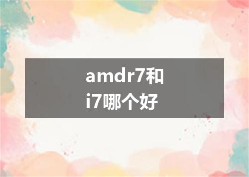 amdr7和i7哪个好