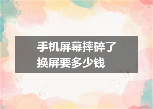 手机屏幕摔碎了换屏要多少钱