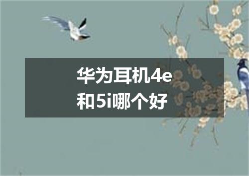 华为耳机4e和5i哪个好