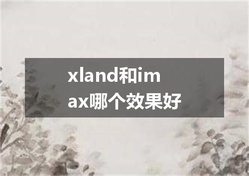 xland和imax哪个效果好