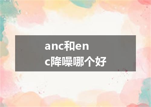 anc和enc降噪哪个好