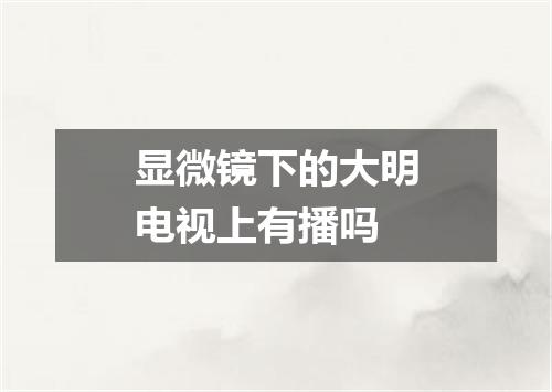 显微镜下的大明电视上有播吗