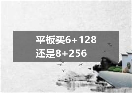 平板买6+128还是8+256