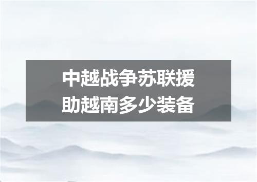 中越战争苏联援助越南多少装备