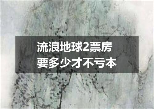 流浪地球2票房要多少才不亏本
