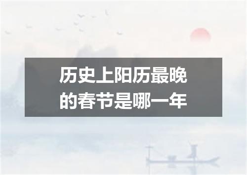 历史上阳历最晚的春节是哪一年