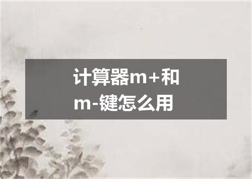计算器m+和m-键怎么用