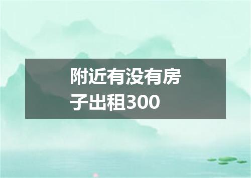 附近有没有房子出租300