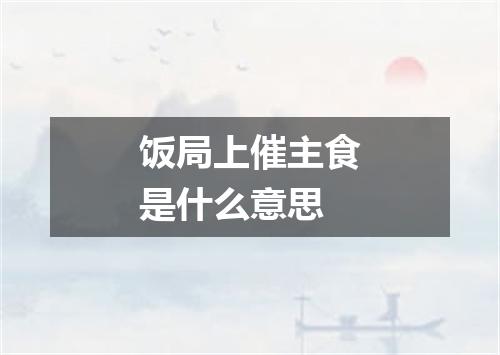 饭局上催主食是什么意思