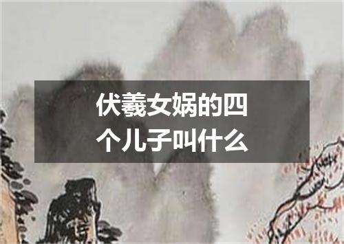 伏羲女娲的四个儿子叫什么