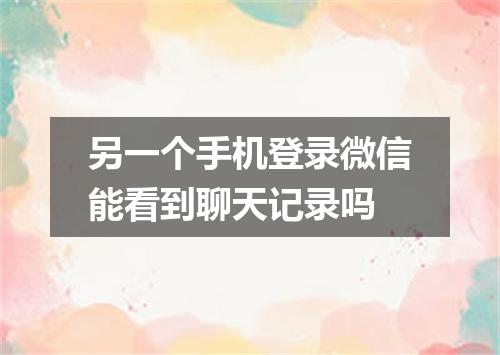 另一个手机登录微信能看到聊天记录吗