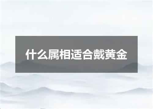 什么属相适合戴黄金
