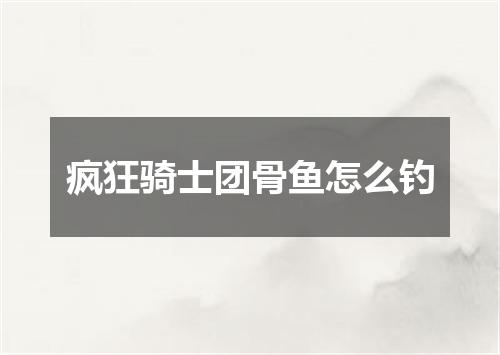 疯狂骑士团骨鱼怎么钓