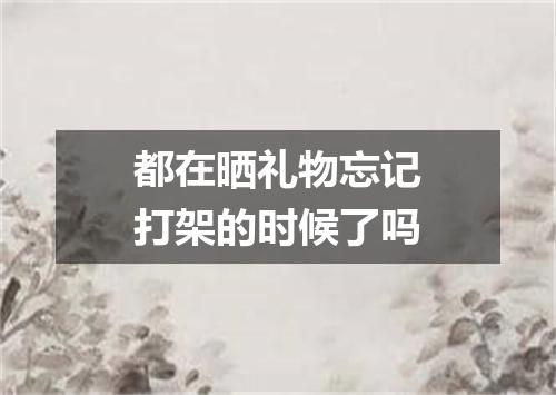 都在晒礼物忘记打架的时候了吗