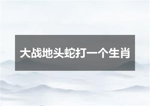 大战地头蛇打一个生肖