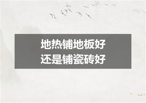 地热铺地板好还是铺瓷砖好
