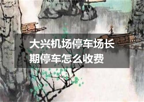 大兴机场停车场长期停车怎么收费