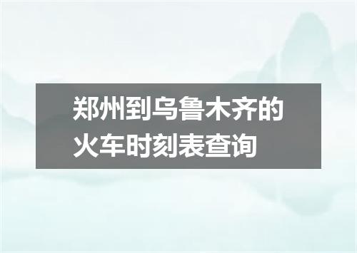 郑州到乌鲁木齐的火车时刻表查询