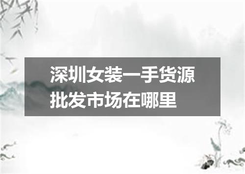 深圳女装一手货源批发市场在哪里