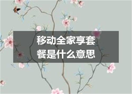 移动全家享套餐是什么意思