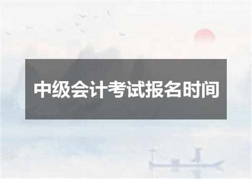 中级会计考试报名时间