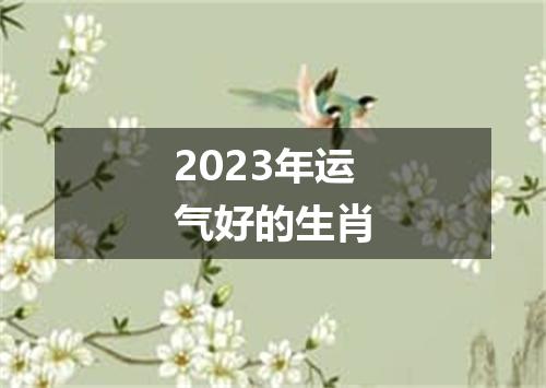 2023年运气好的生肖
