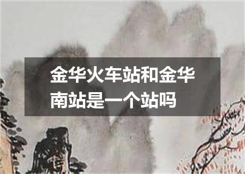 金华火车站和金华南站是一个站吗