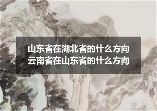 山东省在湖北省的什么方向云南省在山东省的什么方向
