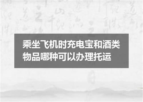 乘坐飞机时充电宝和酒类物品哪种可以办理托运
