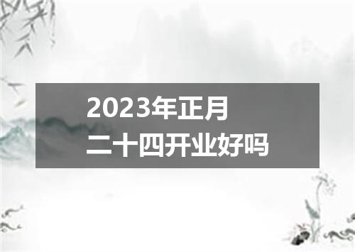2023年正月二十四开业好吗