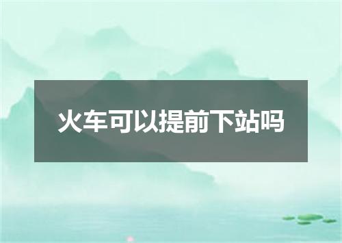 火车可以提前下站吗