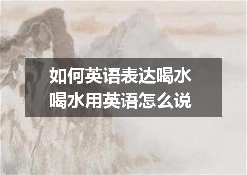 如何英语表达喝水 喝水用英语怎么说
