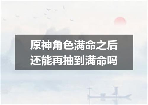 原神角色满命之后还能再抽到满命吗