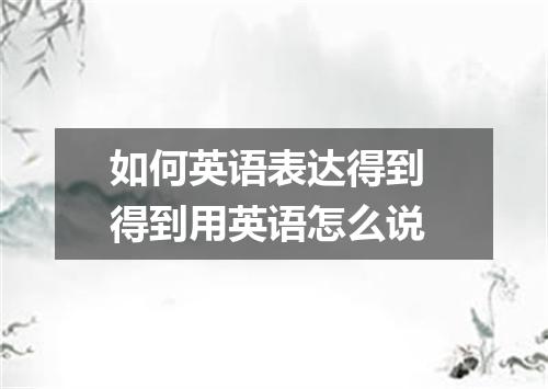 如何英语表达得到 得到用英语怎么说