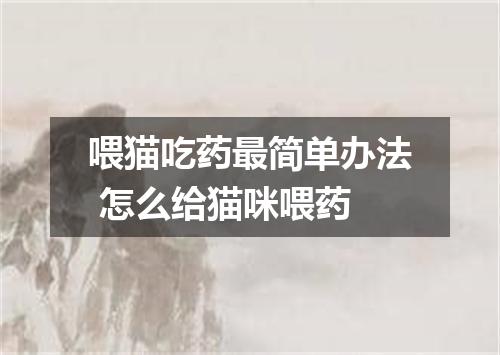喂猫吃药最简单办法 怎么给猫咪喂药