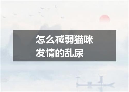 怎么减弱猫咪发情的乱尿