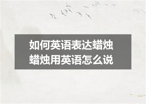 如何英语表达蜡烛 蜡烛用英语怎么说