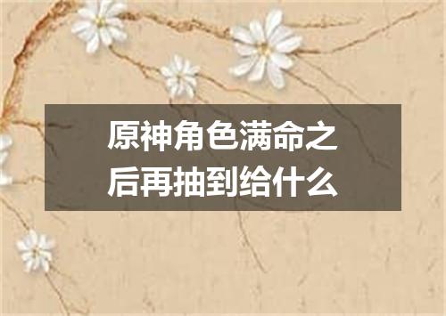 原神角色满命之后再抽到给什么