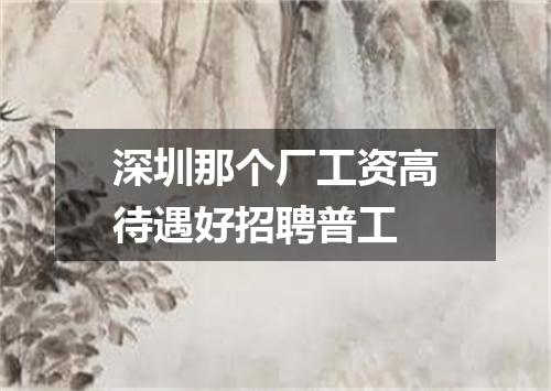 深圳那个厂工资高待遇好招聘普工