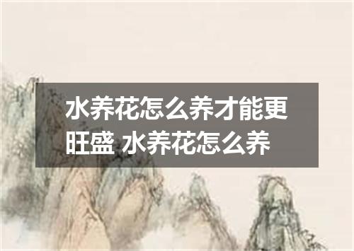 水养花怎么养才能更旺盛 水养花怎么养