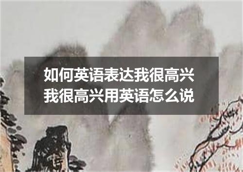 如何英语表达我很高兴 我很高兴用英语怎么说