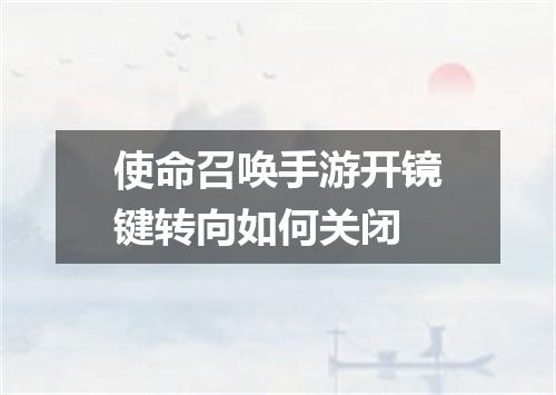 使命召唤手游开镜键转向如何关闭