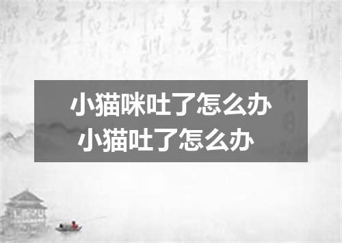 小猫咪吐了怎么办 小猫吐了怎么办