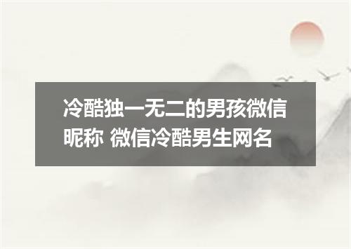 冷酷独一无二的男孩微信昵称 微信冷酷男生网名