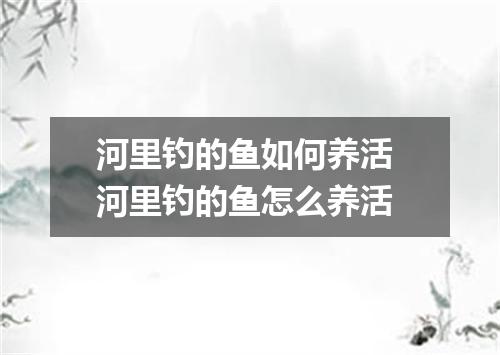 河里钓的鱼如何养活 河里钓的鱼怎么养活
