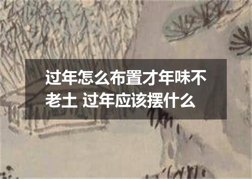 过年怎么布置才年味不老土 过年应该摆什么